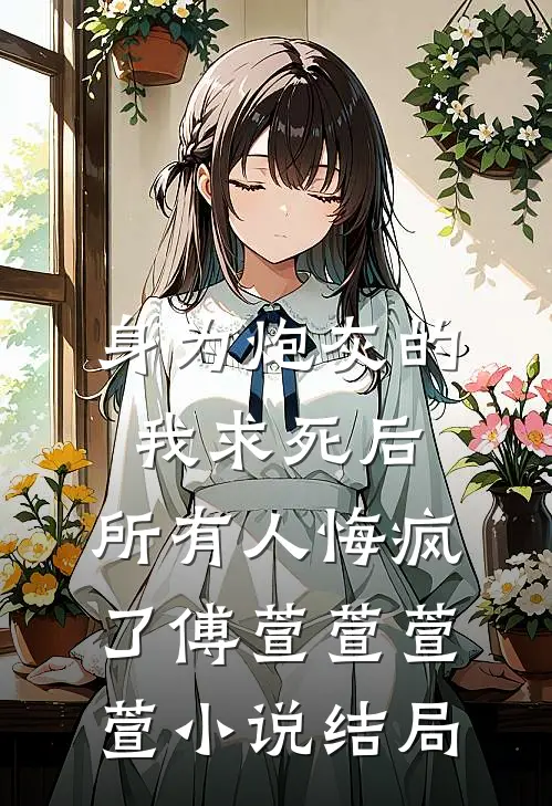 身为炮灰的我求死后，所有人悔疯了傅萱萱萱萱小说结局