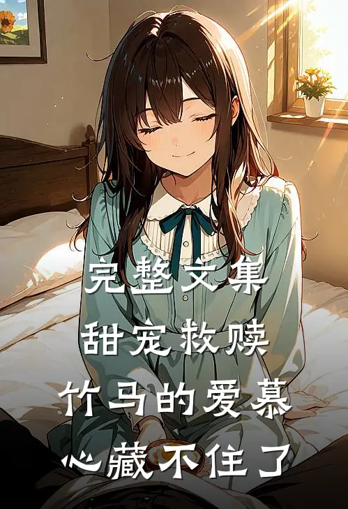 完整文集甜宠救赎：竹马的爱慕心藏不住了