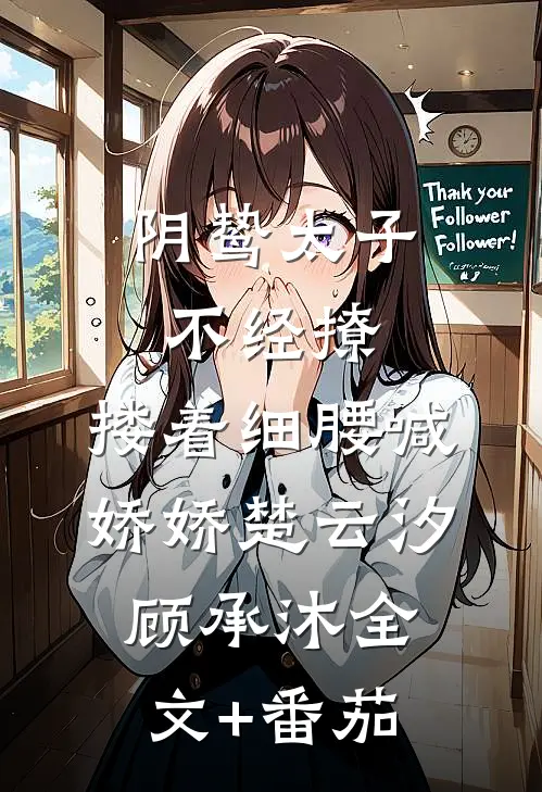 阴鸷太子不经撩，搂着细腰喊娇娇楚云汐顾承沐全文+番茄