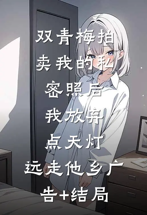 双青梅拍卖我的私密照后，我放弃点天灯，远走他乡广告+结局