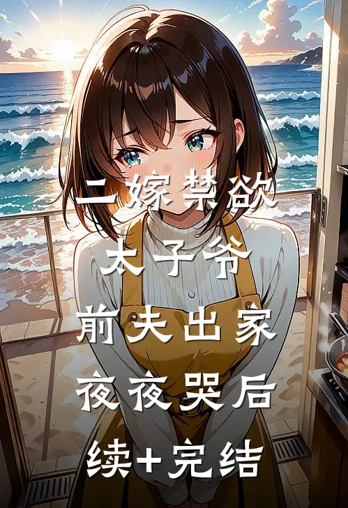 二嫁禁欲太子爷，前夫出家夜夜哭后续+完结