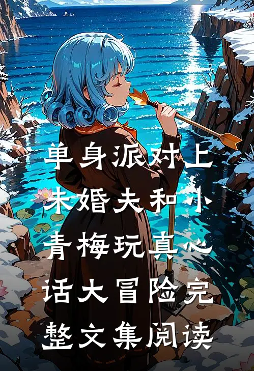 单身派对上，未婚夫和小青梅玩真心话大冒险完整文集阅读