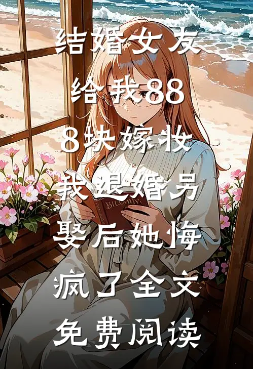 结婚女友给我888块嫁妆，我退婚另娶后她悔疯了全文免费阅读