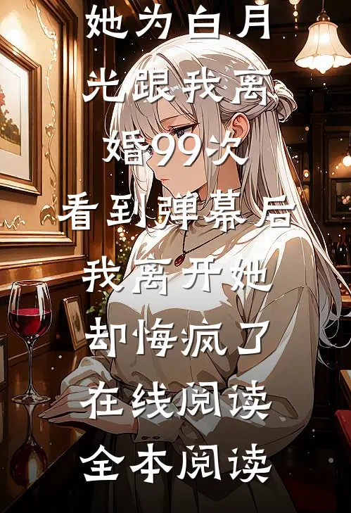 她为白月光跟我离婚99次，看到弹幕后我离开她却悔疯了在线阅读全本阅读