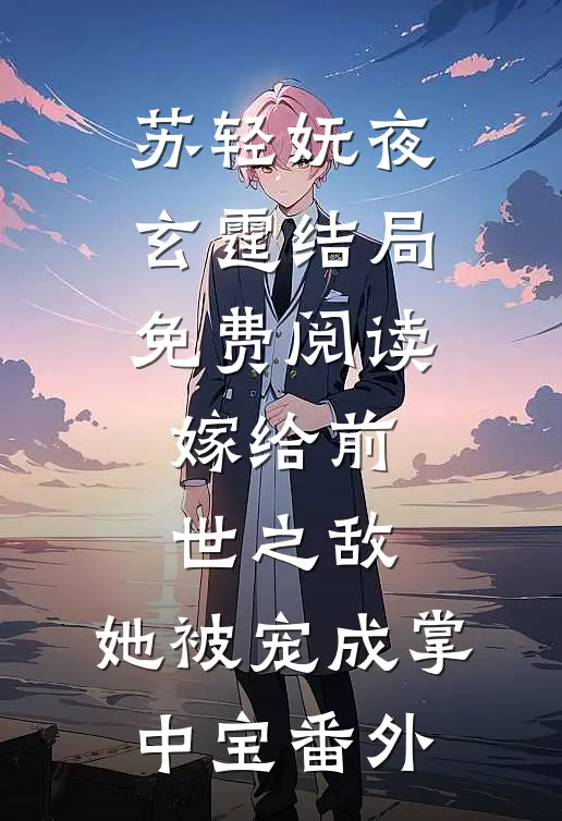 苏轻妩夜玄霆结局免费阅读嫁给前世之敌，她被宠成掌中宝番外