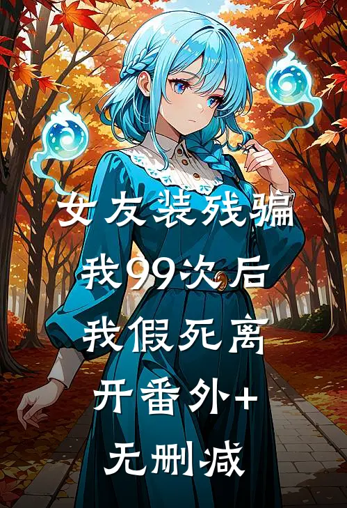 女友装残骗我99次后，我假死离开番外+无删减