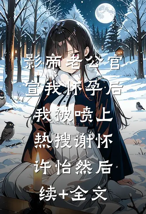 影帝老公官宣我怀孕后，我被喷上热搜谢怀许怡然后续+全文