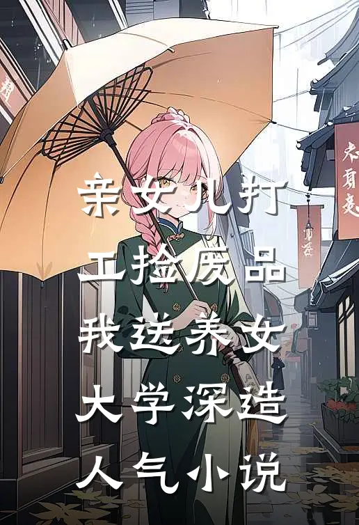 亲女儿打工捡废品，我送养女大学深造人气小说