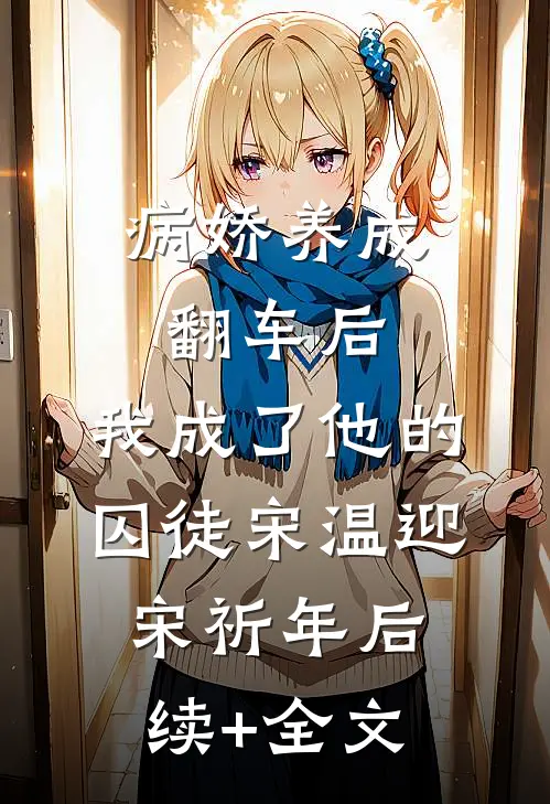病娇养成翻车后，我成了他的囚徒宋温迎宋祈年后续+全文