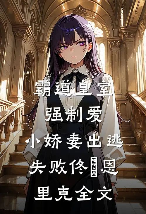 霸道皇室强制爱，小娇妻出逃失败佟嬅恩里克全文