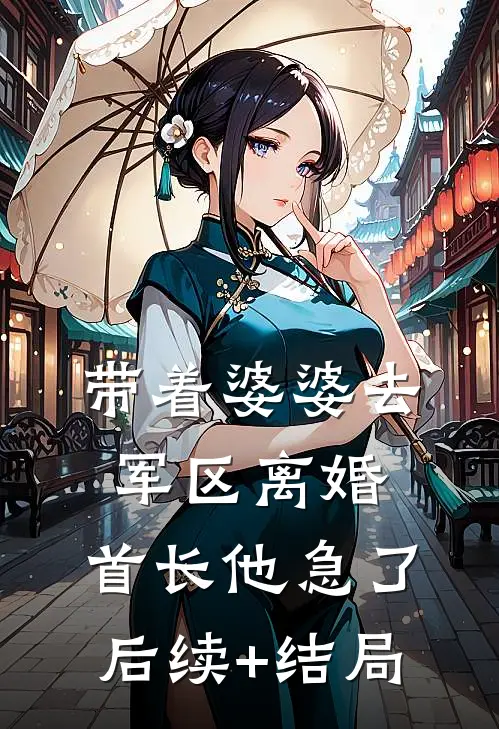 带着婆婆去军区离婚，首长他急了后续+结局