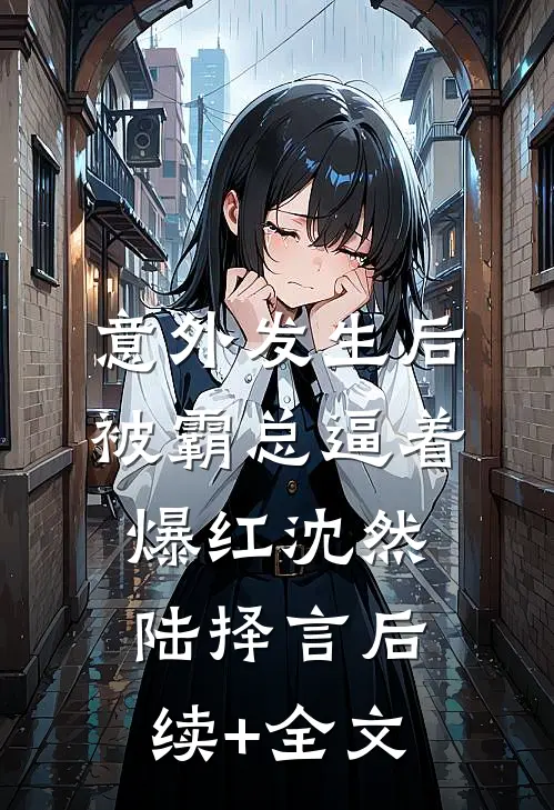 意外发生后，被霸总逼着爆红沈然陆择言后续+全文