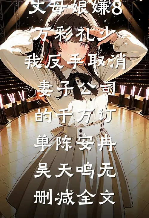 丈母娘嫌8万彩礼少，我反手取消妻子公司的千万订单陈安冉吴天鸣无删减全文