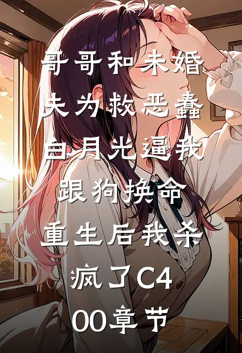 哥哥和未婚夫为救恶蠢白月光逼我跟狗换命，重生后我杀疯了C400章节