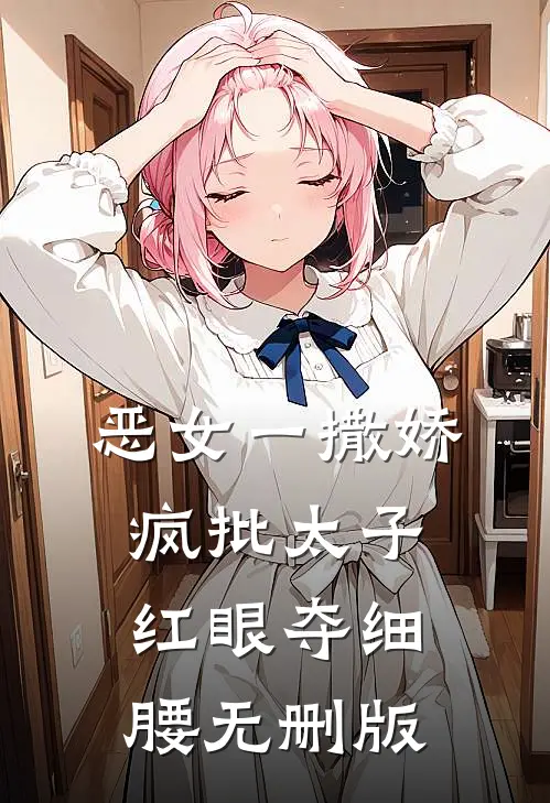 恶女一撒娇，疯批太子红眼夺细腰无删版