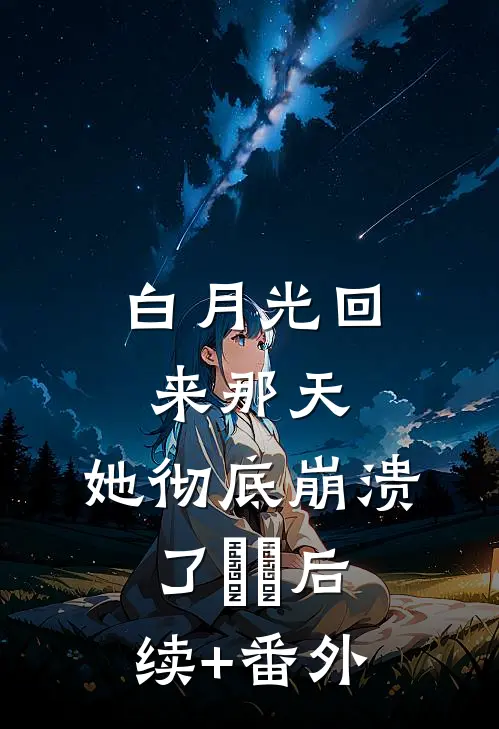 白月光回来那天，她彻底崩溃了​​后续+番外
