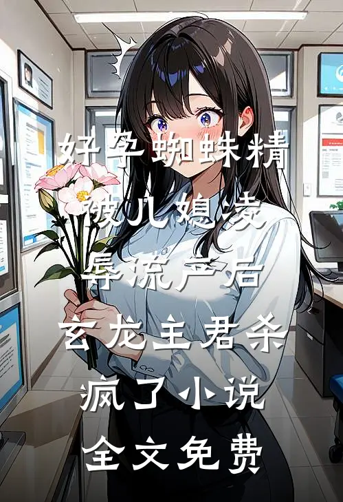 好孕蜘蛛精被儿媳凌辱流产后，玄龙主君杀疯了小说全文免费