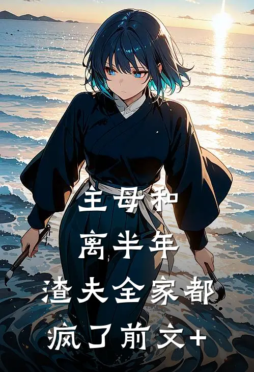 主母和离半年，渣夫全家都疯了前文+
