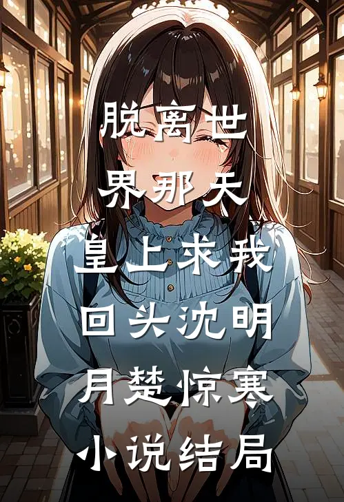 脱离世界那天，皇上求我回头沈明月楚惊寒小说结局
