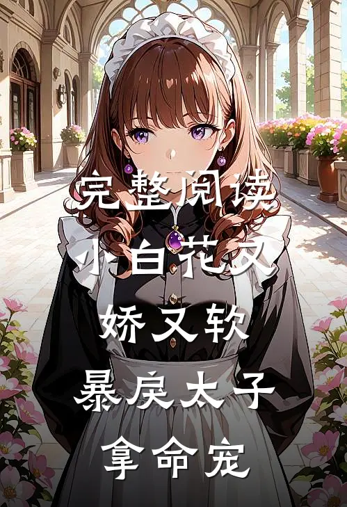 完整阅读小白花又娇又软，暴戾太子拿命宠