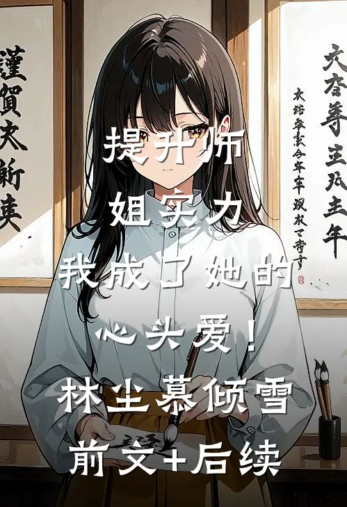 提升师姐实力，我成了她的心头爱！林尘慕倾雪前文+后续