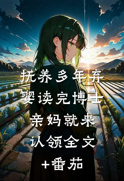 抚养多年弃婴读完博士，亲妈就来认领全文+番茄