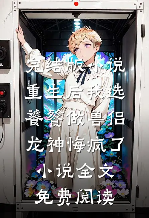 完结版小说重生后我选饕餮做兽侣，龙神悔疯了小说全文免费阅读