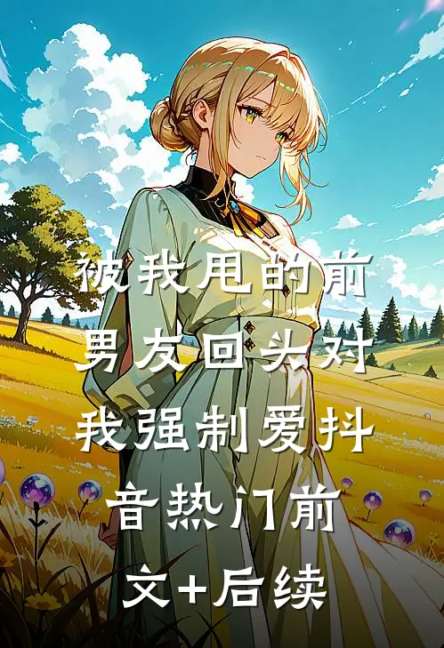 被我甩的前男友回头对我强制爱抖音热门前文+后续
