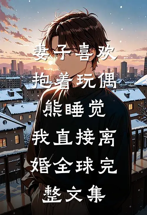 妻子喜欢抱着玩偶熊睡觉，我直接离婚全球完整文集