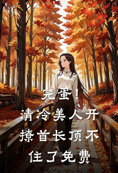 完蛋！清冷美人开撩首长顶不住了免费
