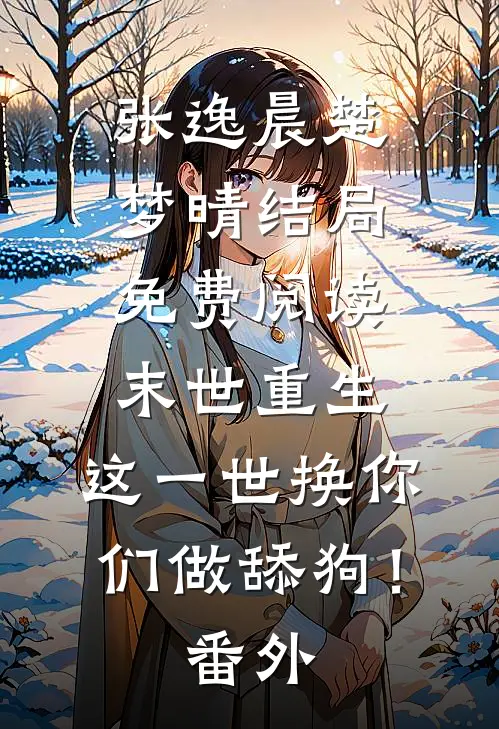 张逸晨楚梦晴结局免费阅读末世重生：这一世换你们做舔狗！番外