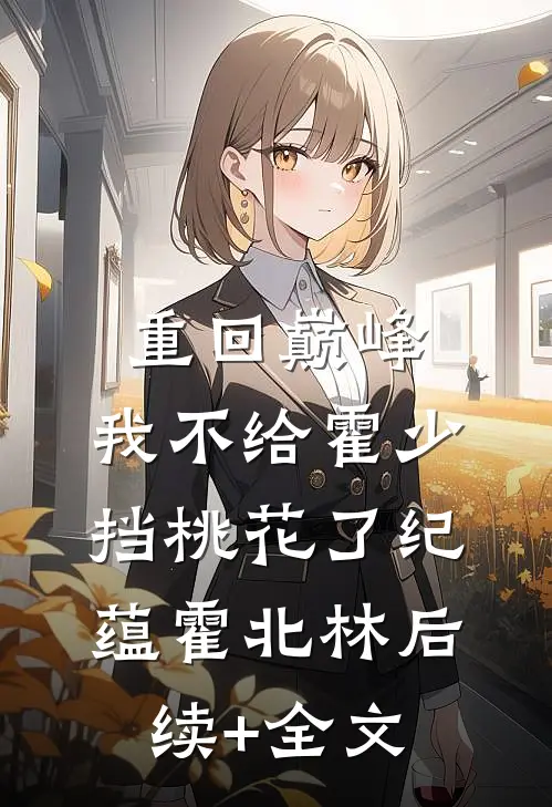 重回巅峰，我不给霍少挡桃花了纪蕴霍北林后续+全文