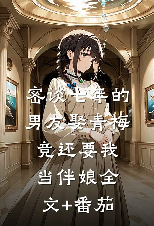 密谈七年的男友娶青梅竟还要我当伴娘全文+番茄