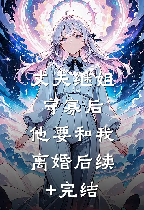 丈夫继姐守寡后，他要和我离婚后续+完结