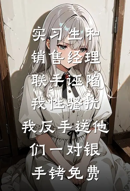 实习生和销售经理联手诬陷我性骚扰，我反手送他们一对银手铐免费