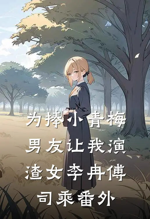 为捧小青梅，男友让我演渣女李冉傅司乘番外