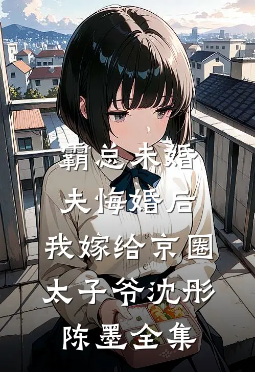 霸总未婚夫悔婚后，我嫁给京圈太子爷沈彤陈墨全集