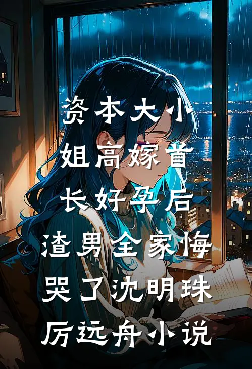 资本大小姐高嫁首长好孕后，渣男全家悔哭了沈明珠厉远舟小说