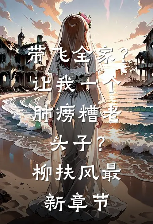 带飞全家？让我一个肺痨糟老头子？柳扶风最新章节
