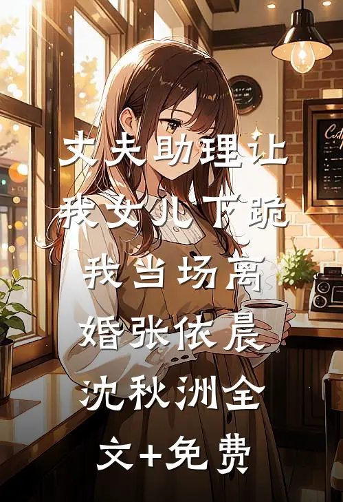 丈夫助理让我女儿下跪，我当场离婚张依晨沈秋洲全文+免费