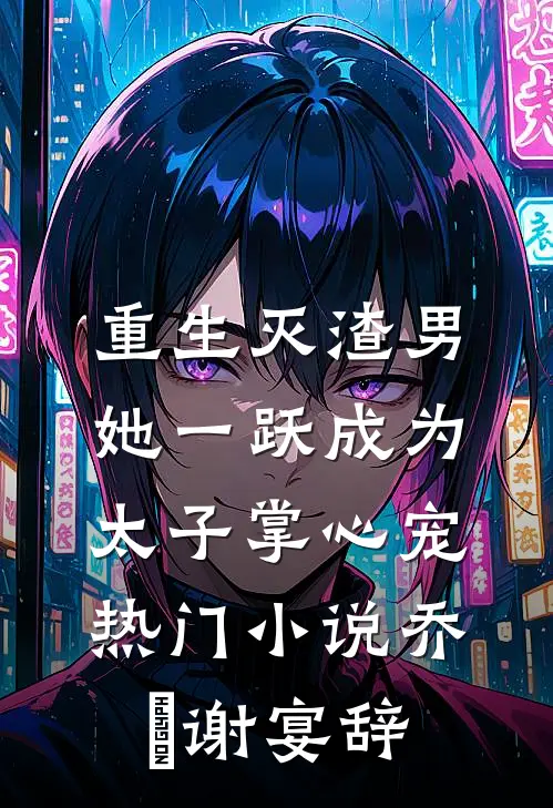 重生灭渣男，她一跃成为太子掌心宠热门小说乔玥谢宴辞