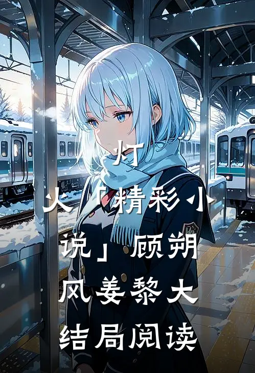 灯.火「精彩小说」顾朔风姜黎大结局阅读
