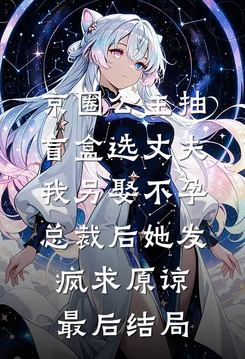 京圈公主抽盲盒选丈夫，我另娶不孕总裁后她发疯求原谅最后结局