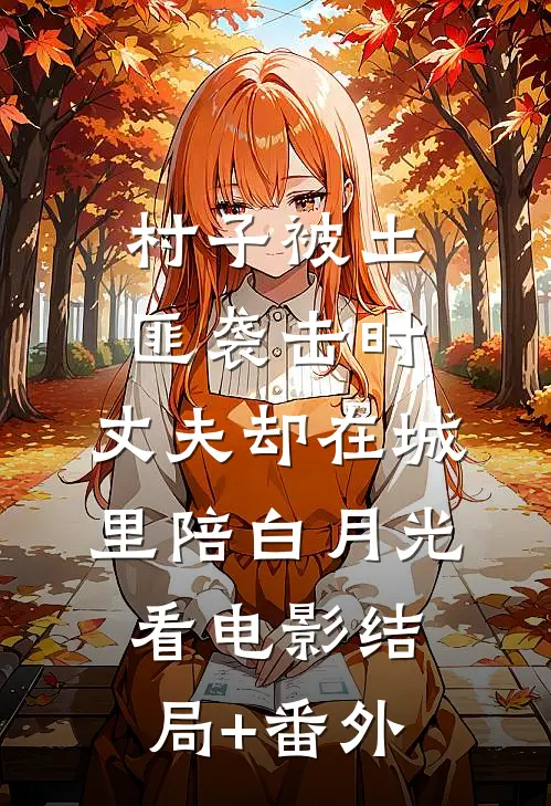 村子被土匪袭击时，丈夫却在城里陪白月光看电影结局+番外