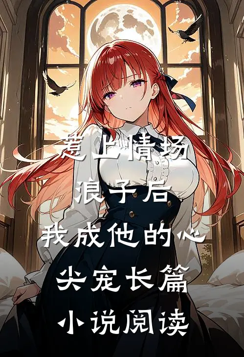 惹上情场浪子后，我成他的心尖宠长篇小说阅读