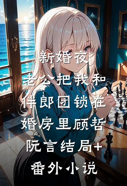新婚夜，老公把我和伴郎团锁在婚房里顾哲阮言结局+番外小说