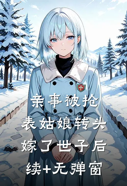 亲事被抢，表姑娘转头嫁了世子后续+无弹窗