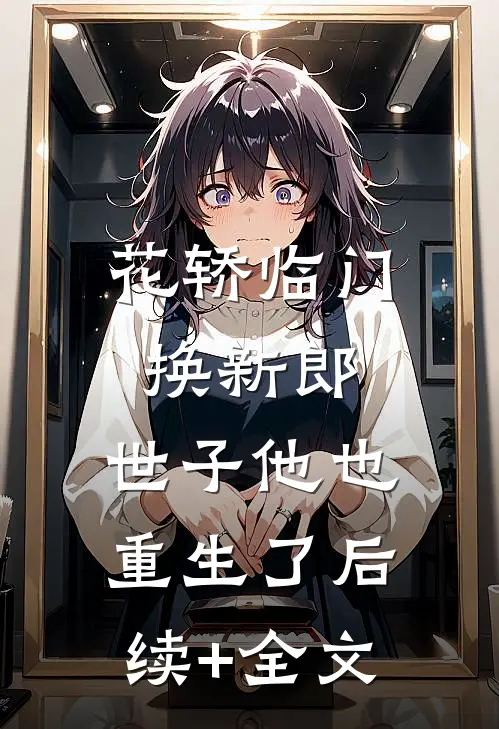 花轿临门换新郎，世子他也重生了后续+全文