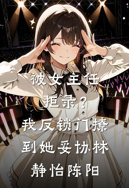 被女主任拒录？我反锁门撩到她妥协林静怡陈阳