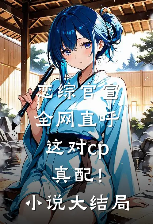 恋综官宣，全网直呼这对cp真配！小说大结局